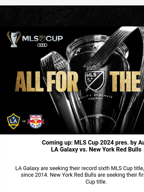 Which club will become champion of MLS? MLS Cup - All for the cup Coming up: MLS Cup 2024 pres. by Audi LA Galaxy vs. New York Red Bulls LA Galaxy are seeking their record sixth MLS Cup title, and