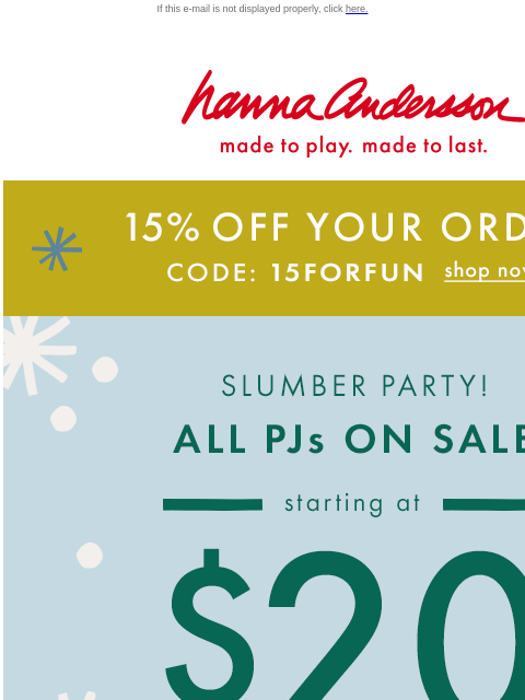 This weekend only! If this e-mail is not displayed properly, click here. Hanna Andersson | made to play. made to last. 15% OFF YOUR ORDER WITH CODE: 15FORFUN | SHOP NOW SLUMBER PARTY! ALL PJs ON SALE —