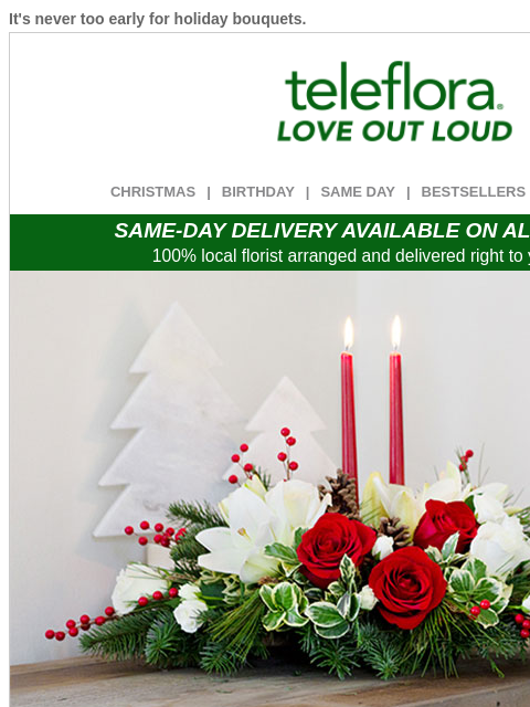 It's never too early for holiday bouquets. View in browser ‌ teleflora CHRISTMAS | BIRTHDAY | SAME DAY | BESTSELLERS | DEAL OF THE DAY SAME-DAY DELIVERY AVAILABLE ON ALL BOUQUETS! 100% local