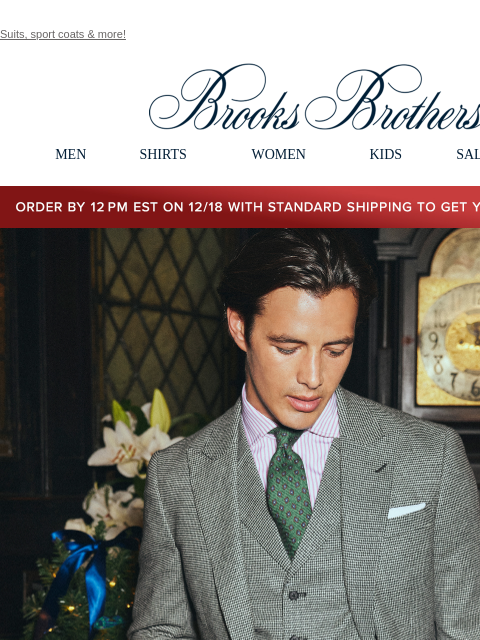 Suits, sport coats & more! View in web browser Brooks Brothers MEN SHIRTS WOMEN KIDS SALE GIFTS Order by 12PM EST on 12/18 with standard shipping to get your gifts by 12/25 Suited To The Moment.