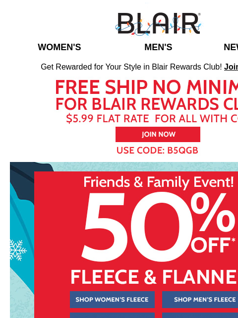 Do Your Holiday Shopping at Blair and Save Big: 50% Off Fleece & Flannel plus 30% Off Sitewide Event! Blair Women's Men's New Arrivals Get Rewarded for Your Style in Blair Rewards Club!