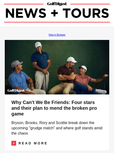 GolfDigest View in Browser Why Can't We Be Friends: Four stars and their plan to mend the broken pro game Why Can't We Be Friends: Four stars and their plan to mend the broken pro game Bryson,