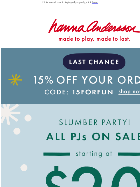 Don't wait any longer! Sizes are selling out... If this e-mail is not displayed properly, click here. Hanna Andersson | made to play. made to last. LAST CHANCE| 15% off your order with code