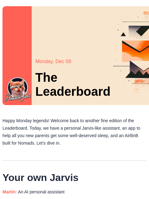 Your own Jarvis Product Hunt Monday, Dec 09 The Leaderboard Happy Monday legends! Welcome back to another fine edition of the Leaderboard. Today, we have a personal Jarvis-like assistant, an app to