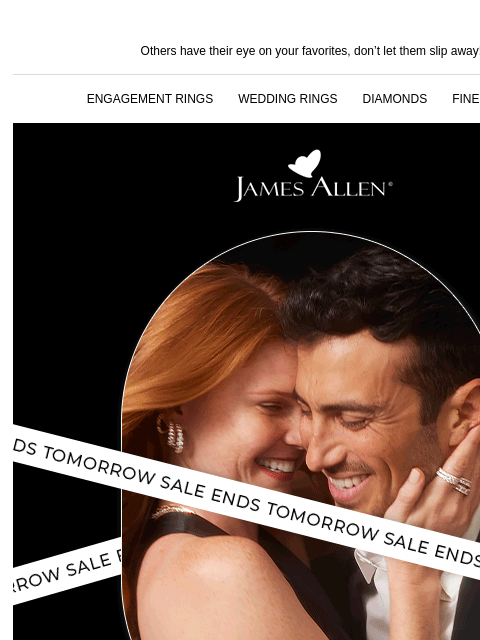 Shop from home - no lines necessary! Others have their eye on your favorites, don't let them slip away! ENGAGEMENT RINGS WEDDING RINGS DIAMONDS FINE JEWELRY James Allen Sale Ends Tomorrow 40% Off*