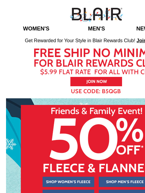 50% Off Fleece & Flannel Sale PLUS 30% Off Sitewide is Disappearing! ~ Holi-Steals Start @ $7.99 Blair Women's Men's New Arrivals Get Rewarded for Your Style in Blair Rewards Club! Join for