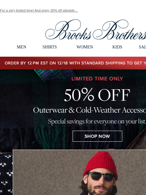 For a very limited time! And enjoy 30% off sitewide… View in web browser Brooks Brothers MEN SHIRTS WOMEN KIDS SALE GIFTS Order by 12PM EST on 12/18 with standard shipping to get your gifts by 12/25