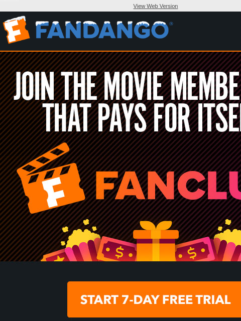 Sign up for the membership that pays for itself! Join today and get 2 free movie tickets. View Web Version FANDANGO FANCLUB START 7-DAY FREE TRIAL FANDANGO ROTTEN TOMATOES FANDANGO AT HOME GIFT CARD