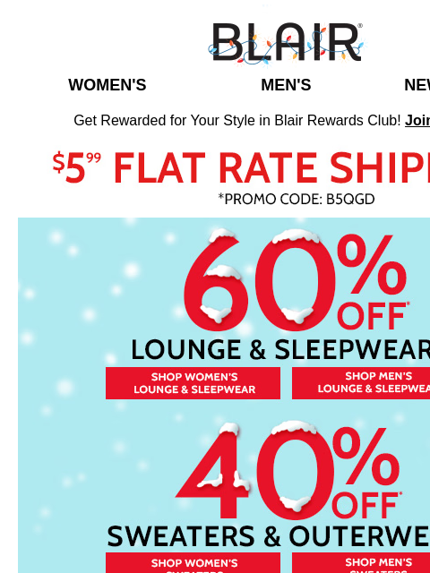 60% Off Sleepwear, 40% Off Sweaters & Outerwear, 30% Off EVERYTHING ELSE! Blair Women's Men's New Arrivals Get Rewarded for Your Style in Blair Rewards Club! Join for FREE $5.99 Flat Rate