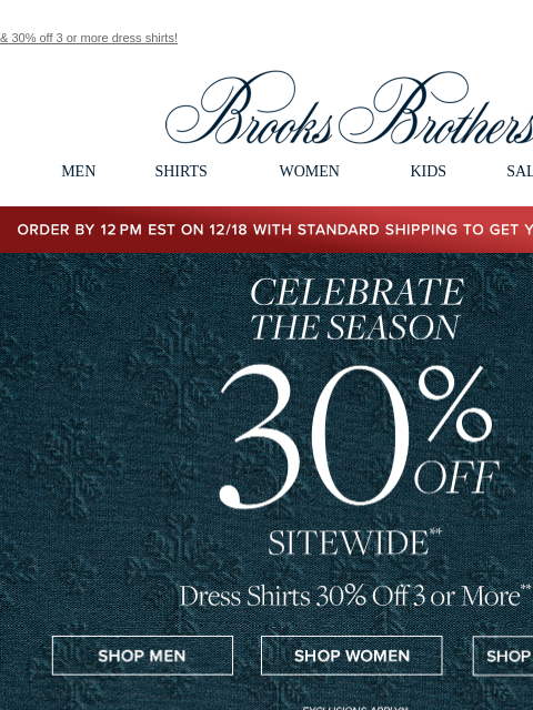 & 30% off 3 or more dress shirts! View in web browser Brooks Brothers MEN SHIRTS WOMEN KIDS SALE GIFTS Order by 12PM EST on 12/18 with standard shipping to get your gifts by 12/25 Celebrate The