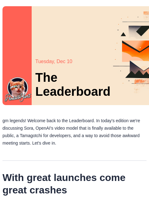 With great launches come great crashes Product Hunt Tuesday, Dec 10 The Leaderboard gm legends! Welcome back to the Leaderboard. In today's edition we're discussing Sora, OpenAI's video