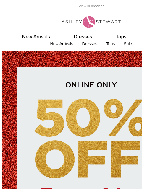 ashleystewart newsletter: 50% OFF EVERYTHING INCLUDING NEW ARRIVALS😉