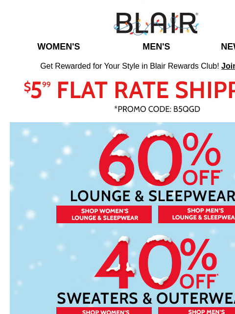 60% Off Sleepwear & Loungewear; 40% Off Sweaters & Outerwear; 30% Off EVERYTHING! Shop Your Gift List! Blair Women's Men's New Arrivals Get Rewarded for Your Style in Blair Rewards Club