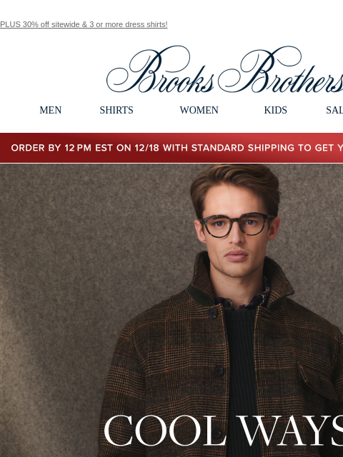 PLUS 30% off sitewide & 3 or more dress shirts! View in web browser Brooks Brothers MEN SHIRTS WOMEN KIDS SALE GIFTS Order by 12PM EST on 12/18 with standard shipping to get your gifts by 12/25