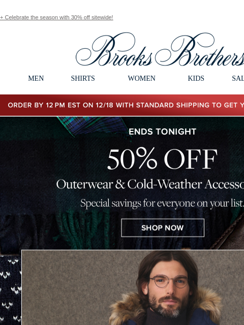 + Celebrate the season with 30% off sitewide! View in web browser Brooks Brothers MEN SHIRTS WOMEN KIDS SALE GIFTS Order by 12PM EST on 12/18 with standard shipping to get your gifts by 12/25 Ends