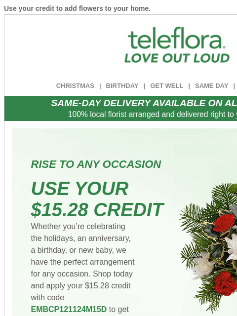 Use your credit to add flowers to your home. View in browser ‌ teleflora CHRISTMAS | BIRTHDAY | GET WELL | SAME DAY | DEAL OF THE DAY SAME-DAY DELIVERY AVAILABLE ON ALL BOUQUETS! 100% local florist