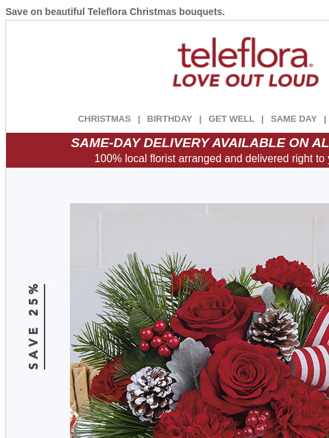 Save on beautiful Teleflora Christmas bouquets. View in browser ‌ teleflora CHRISTMAS | BIRTHDAY | GET WELL | SAME DAY | DEAL OF THE DAY SAME-DAY DELIVERY AVAILABLE ON ALL BOUQUETS! 100% local florist