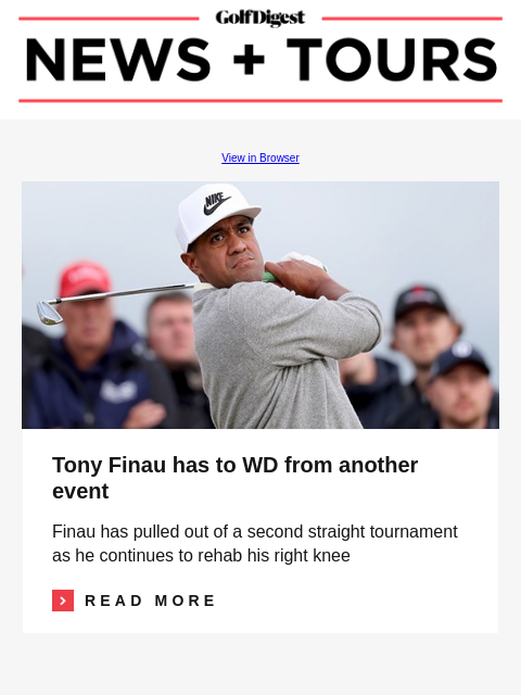 GolfDigest View in Browser Tony Finau Tony Finau has to WD from another event Finau has pulled out of a second straight tournament as he continues to rehab his right knee Read More READ MORE Verne