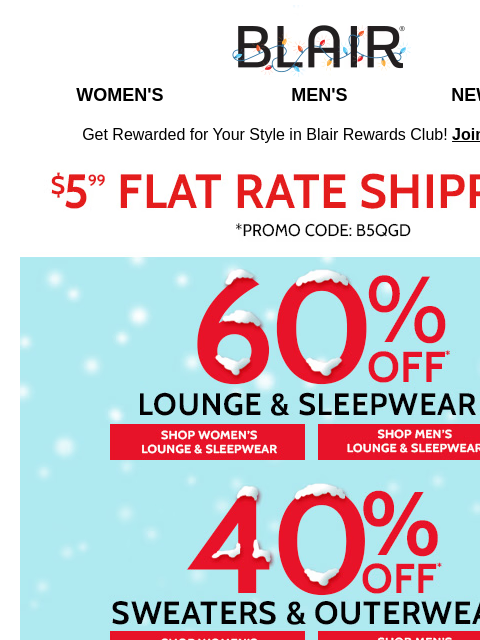 Loungewear & Sleepwear: 60% Off ★ Sweaters & Coats: 40% Off ★ Everything: 30% Off! ★ There's More: Holi-STEALS Start at $7.99!!! Blair Women's Men's New Arrivals Get Rewarded for