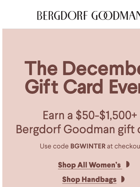 bergdorfgoodman newsletter: Earn A $50 - $1,500 BG Gift Card For Holiday Shopp...