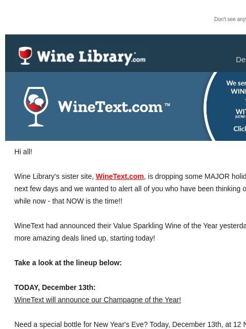 Don't see anything? Click here. Friday December 13, 2024 Hi all! Wine Library's sister site, WineText.com, is dropping some MAJOR holiday deals over the next few days and we wanted to alert all