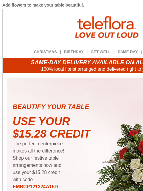 Add flowers to make your table beautiful. View in browser ‌ teleflora CHRISTMAS | BIRTHDAY | GET WELL | SAME DAY | DEAL OF THE DAY SAME-DAY DELIVERY AVAILABLE ON ALL BOUQUETS! 100% local florist