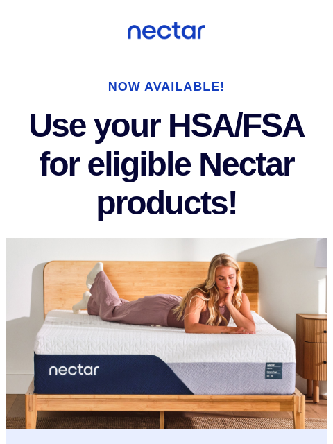 We've teamed up with Truemed to make it easy for you to use your Health Savings Account (HSA) or Flexible Spending Account (FSA) at nectarsleep.com Nectar Logo NOW AVAILABLE! Use your HSA/FSA for