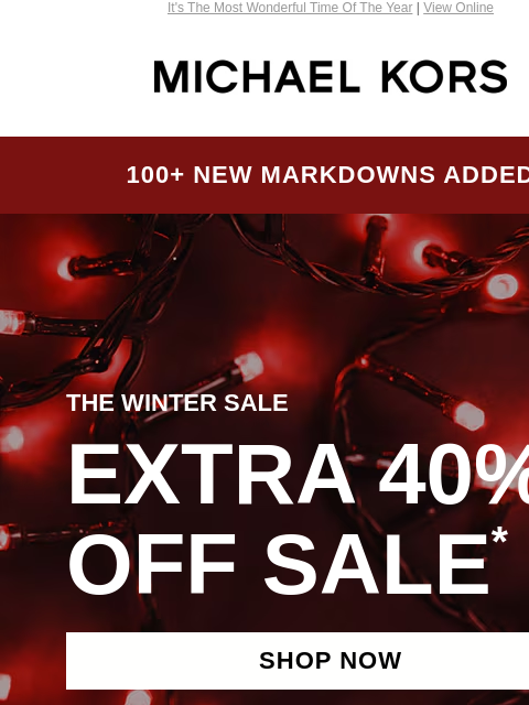 It's The Most Wonderful Time Of The Year | View Online MICHAEL KORS 100+ NEW MARKDOWNS ADDED THE WINTER SALE EXTRA 40% OFF SALE * SHOP NOW HANDBAGS SHOES CLOTHING WATCHES WALLETS MEN'S Get your