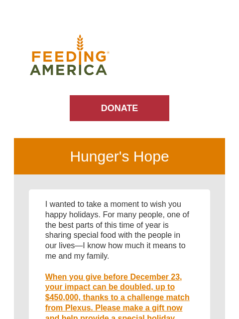 All the incredible work your support fuels. | Feeding America. DONATE Hunger's Hope I wanted to take a moment to wish you happy holidays. For many people, one of the best parts of this time of year