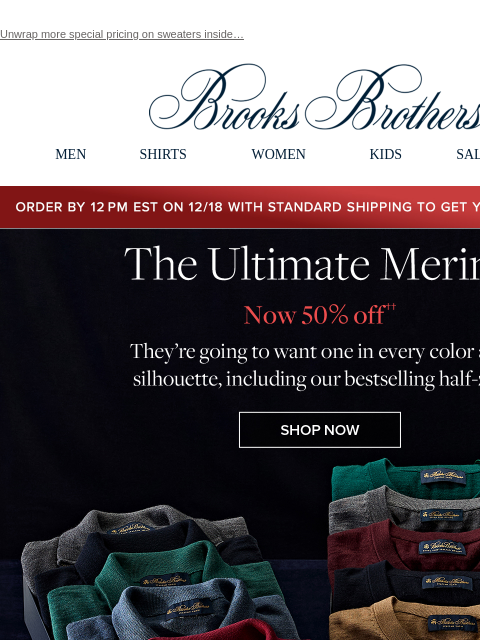 Unwrap more special pricing on sweaters inside… View in web browser Brooks Brothers MEN SHIRTS WOMEN KIDS SALE GIFTS Order by 12PM EST on 12/18 with standard shipping to get your gifts by 12/25 The