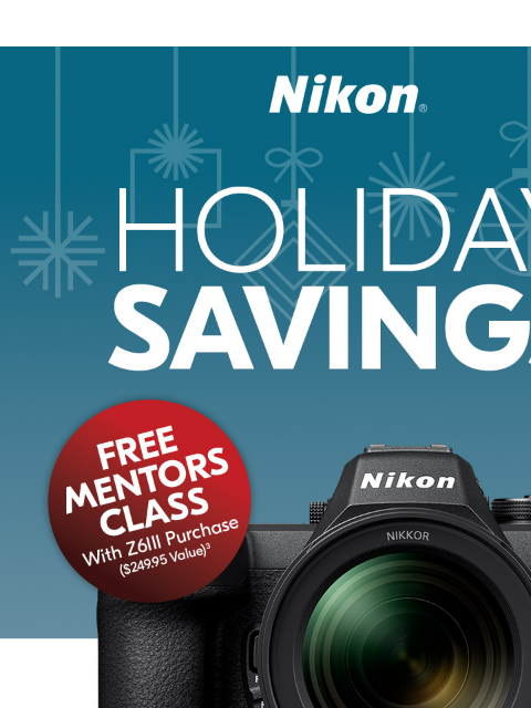 Are you ready? ⏰ Our holiday sale is here! View as web page Nikon Holiday Savings | Free Mentor Class with Z6III Purchase3 Z6III Body Only lens sold separately Z6III 24-70mm Kit Save $300 Now $2199.95*