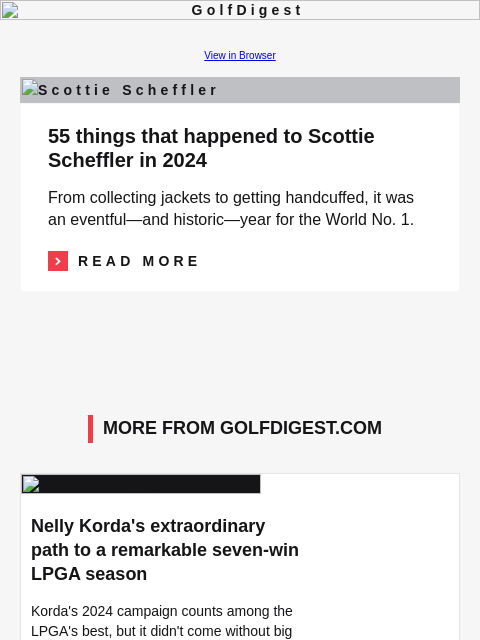 GolfDigest View in Browser Scottie Scheffler 55 things that happened to Scottie Scheffler in 2024 From collecting jackets to getting handcuffed, it was an eventful—and historic—year for the World No. 1