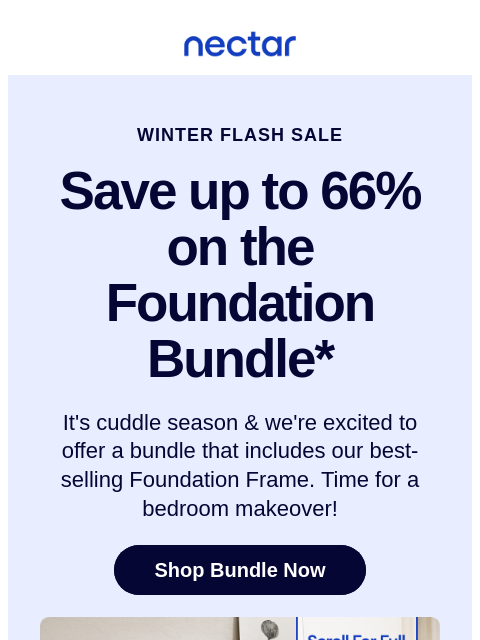 Let's celebrate our latest Bundle & Save addition! We've got a NEW bed + frame combo, featuring our best-selling foundation frame. Discover custom comfort. Nectar WINTER FLASH SALE Save up