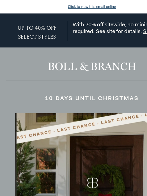 Plus, up to 40% OFF select styles Click to view this email online UP TO 40% OFF SELECT STYLES With 20% off sitewide, no minimum required. See site for details. Shop Now Boll & Branch 10 DAYS UNTIL