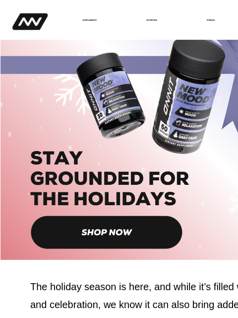 The holiday season is here, and while it's filled with joy and celebration, we know it can also bring added mental stress. SUPPLEMENTS NUTRITION FITNESS APPAREL By committing to these simple daily