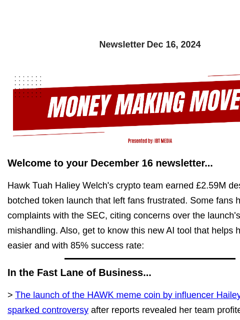 Newsletter Dec 16, 2024 Welcome to your December 16 newsletter... Hawk Tuah Haliey Welch's crypto team earned £2.59M despite a botched token launch that left fans frustrated. Some fans have filed