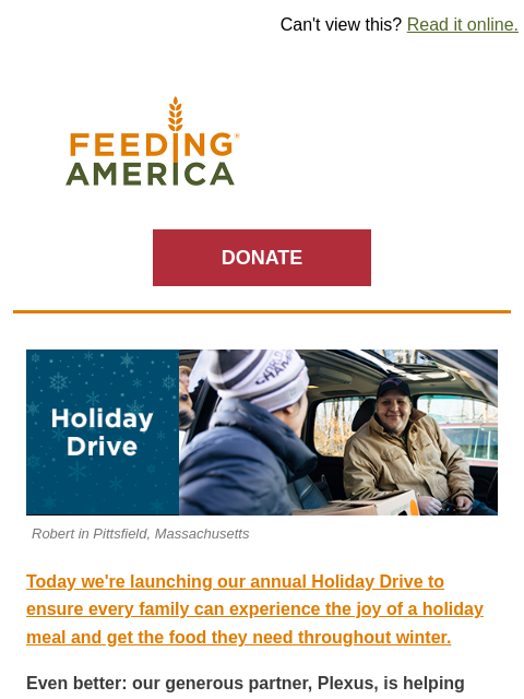 Donate before it's over to have your impact doubled. | Can't view this? Read it online. Feeding America. DONATE Holiday Drive. Donate Now. Robert in Pittsfield, Massachusetts Today we're