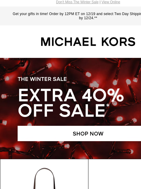 Don't Miss The Winter Sale | View Online Get your gifts in time! Order by 12PM ET on 12/19 and select Two Day Shipping for delivery by 12/24.** MICHAEL KORS IMAGE undefined undefined undefined