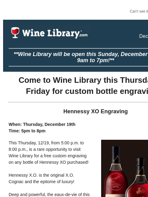 Can't see this email? Click here. Tuesday December 17, 2024 **Wine Library will be open this Sunday, December 22nd, from 9am to 7pm!** Come to Wine Library this Thursday and Friday for custom