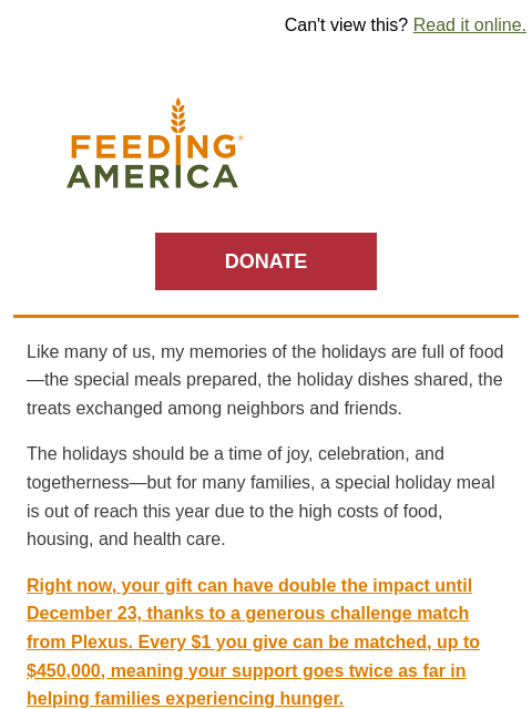 Help make the holidays brighter for families experiencing hunger. | Can't view this? Read it online. Feeding America. DONATE Like many of us, my memories of the holidays are full of food—the