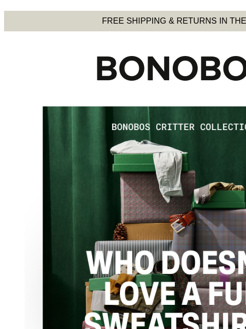 Order by TONIGHT for guaranteed holiday delivery. Web Version FREE SHIPPING & RETURNS IN THE US Shop Bonobos Critters If you're looking to surprise and delight this holiday season, just call on