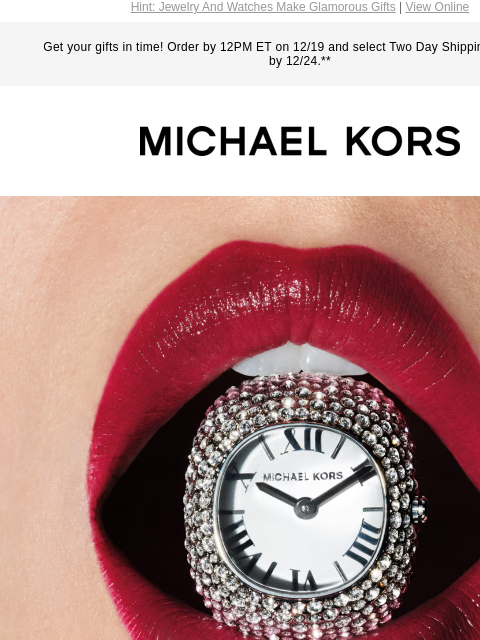 Hint: Jewelry And Watches Make Glamorous Gifts | View Online Get your gifts in time! Order by 12PM ET on 12/19 and select Two Day Shipping for delivery by 12/24.** MICHAEL KORS BRING ON THE BLING