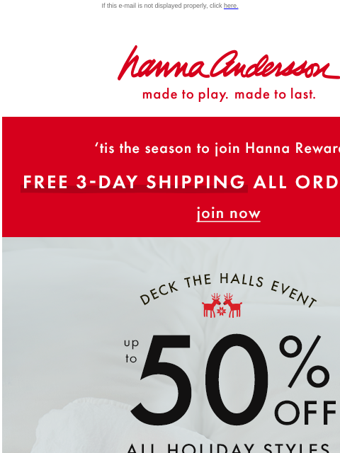 Join Hanna Rewards & get FREE 3-day shipping! If this e-mail is not displayed properly, click here. Hanna Andersson | made to play. made to last. 'tis the season to join Hanna Rewards! | FREE 3