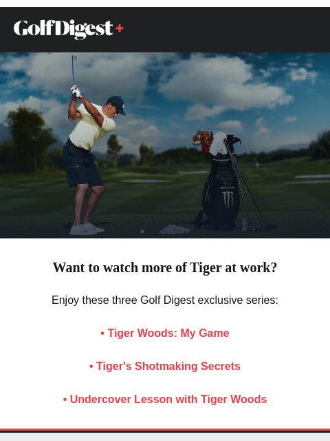 golfdigest newsletter: Want to watch more of Tiger at work?