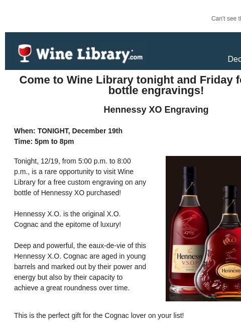 Can't see this email? Click here. Thursday December 19, 2024 Come to Wine Library tonight and Friday for custom bottle engravings! Hennessy XO Engraving When: TONIGHT, December 19th Time: 5pm to