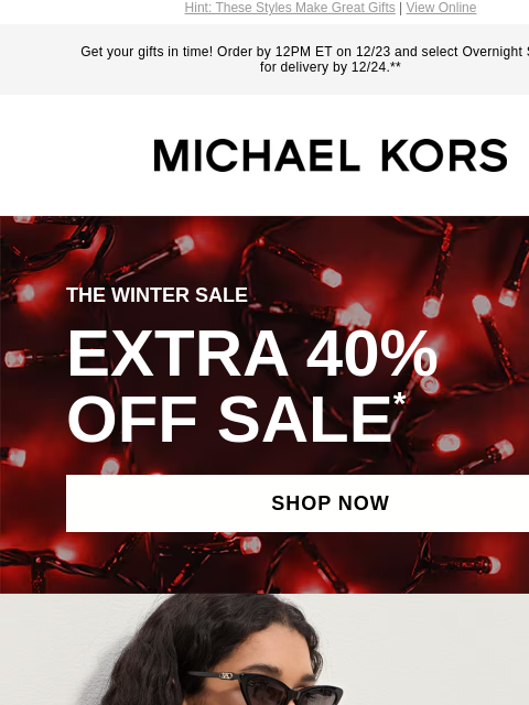 Hint: These Styles Make Great Gifts | View Online Get your gifts in time! Order by 12PM ET on 12/23 and select Overnight Shipping for delivery by 12/24.** MICHAEL KORS THE WINTER SALE EXTRA 40% OFF