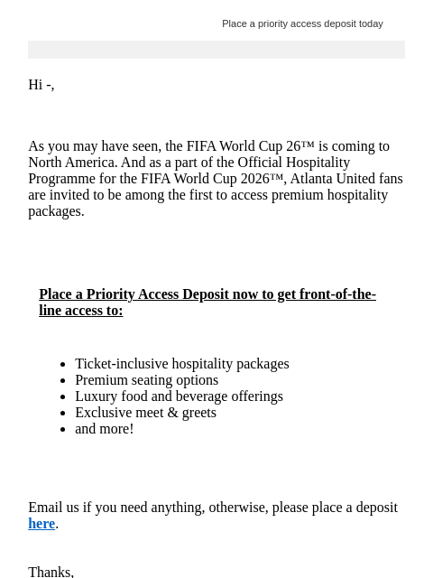 Place a priority access deposit today Hi -, As you may have seen, the FIFA World Cup 26™ is coming to North America. And as a part of the Official Hospitality Programme for the FIFA World Cup 2026™,