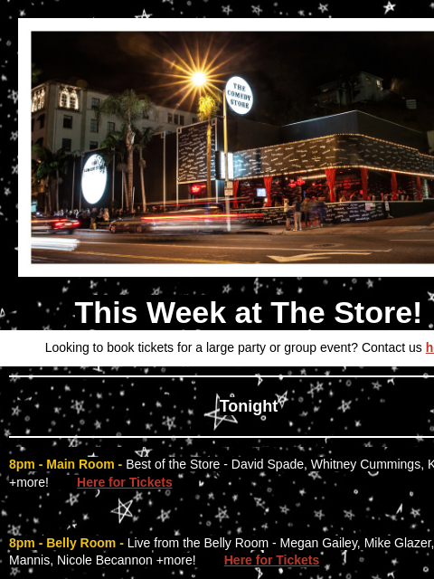 Coming Up at The Store! This Week at The Store! Looking to book tickets for a large party or group event? Contact us here Tonight 8pm - Main Room - Best of the Store - David Spade, Whitney Cummings,