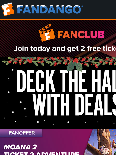 See what's playing near you and check out these offers for 'Moana 2,' 'Mufasa: The Lion King,' and more. JOIN FANCLUB TODAY AND GET 2 FREE TICKETS DECK THE HALLS WITH DEALSY GET