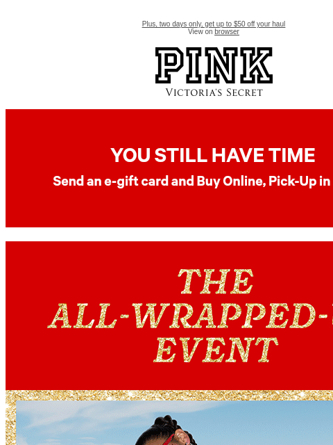 Plus, two days only, get up to $50 off your haul View on browser PINK Victoria's Secret VSCC Available Credit feature cta cta Shop Now AltText AltText AltText AltText AltText AltText AltText